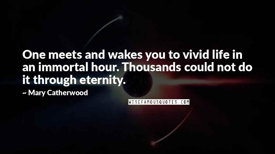 Mary Catherwood Quotes: One meets and wakes you to vivid life in an immortal hour. Thousands could not do it through eternity.