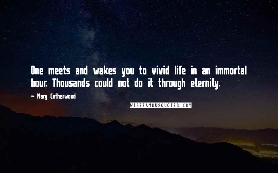 Mary Catherwood Quotes: One meets and wakes you to vivid life in an immortal hour. Thousands could not do it through eternity.