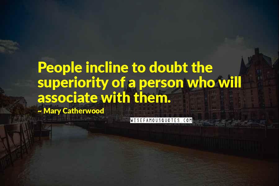 Mary Catherwood Quotes: People incline to doubt the superiority of a person who will associate with them.