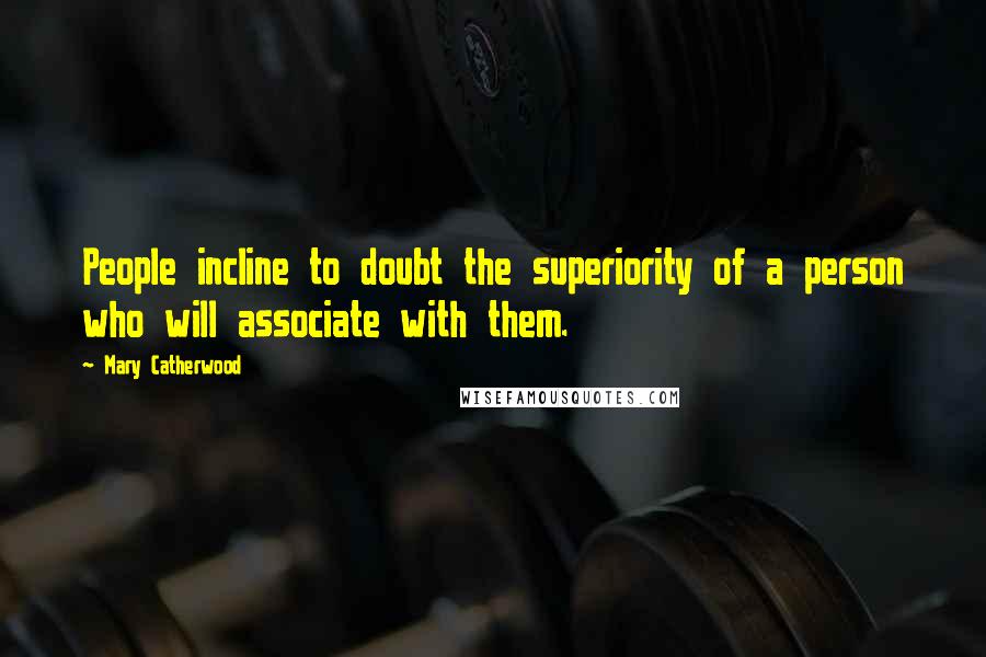 Mary Catherwood Quotes: People incline to doubt the superiority of a person who will associate with them.