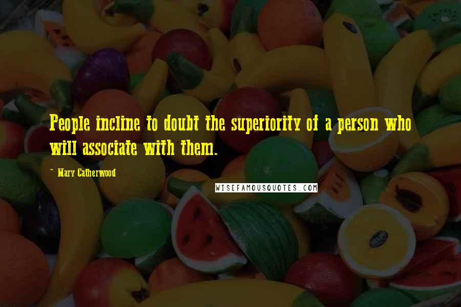 Mary Catherwood Quotes: People incline to doubt the superiority of a person who will associate with them.