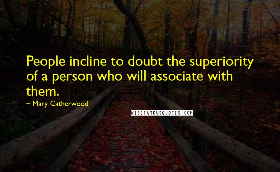 Mary Catherwood Quotes: People incline to doubt the superiority of a person who will associate with them.