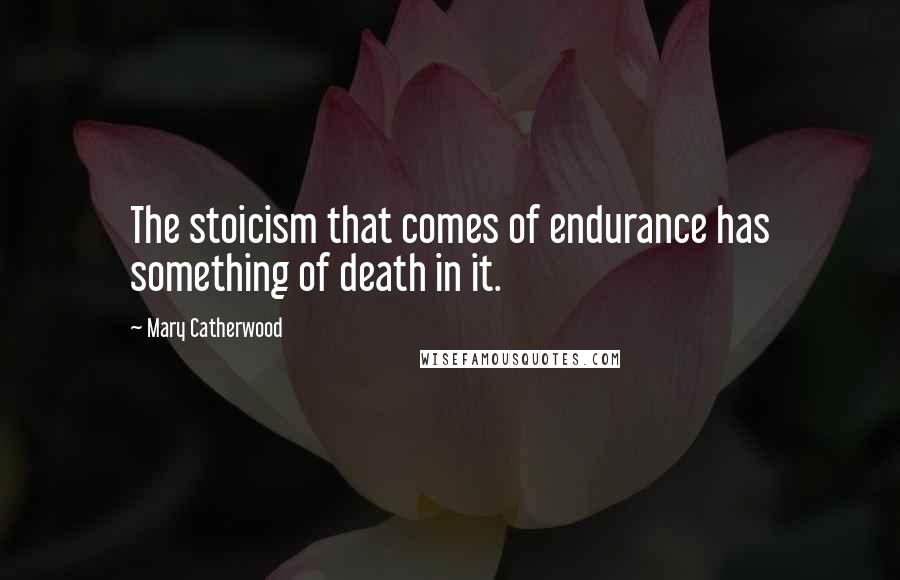 Mary Catherwood Quotes: The stoicism that comes of endurance has something of death in it.