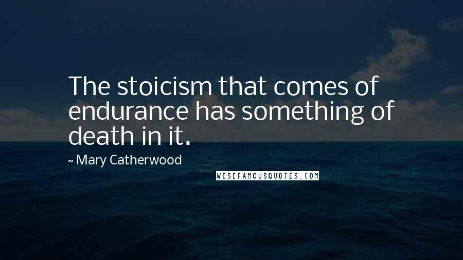 Mary Catherwood Quotes: The stoicism that comes of endurance has something of death in it.