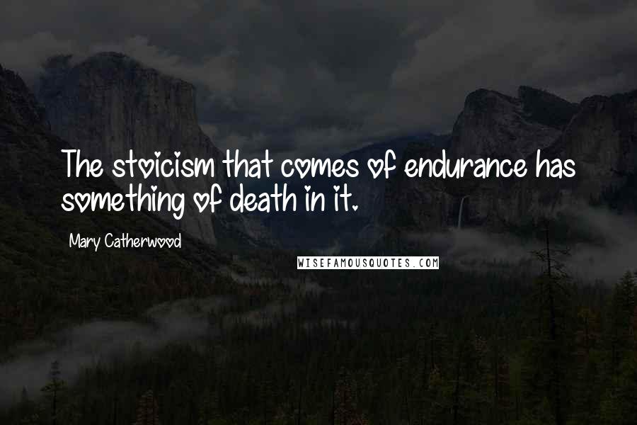 Mary Catherwood Quotes: The stoicism that comes of endurance has something of death in it.