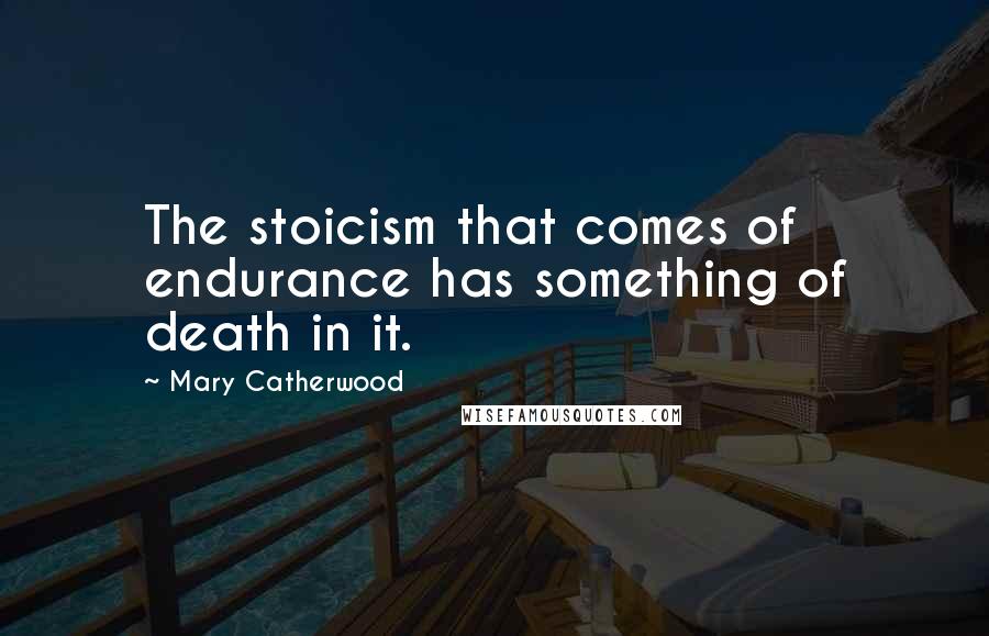 Mary Catherwood Quotes: The stoicism that comes of endurance has something of death in it.