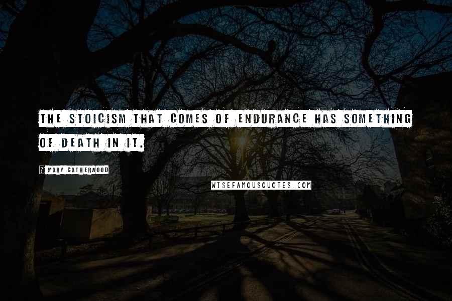 Mary Catherwood Quotes: The stoicism that comes of endurance has something of death in it.