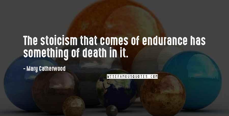 Mary Catherwood Quotes: The stoicism that comes of endurance has something of death in it.