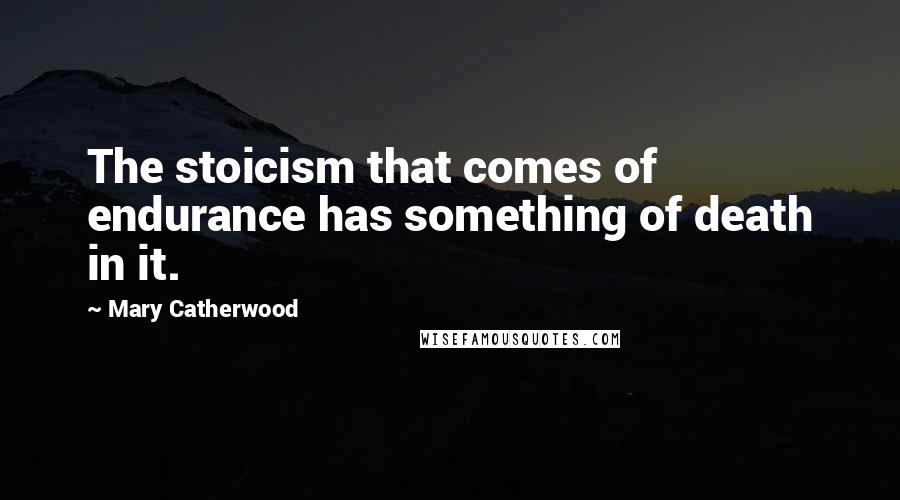 Mary Catherwood Quotes: The stoicism that comes of endurance has something of death in it.