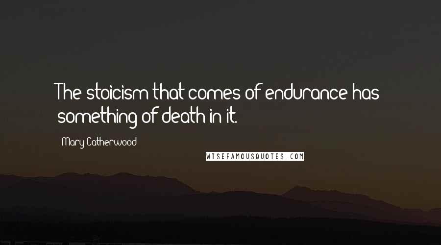 Mary Catherwood Quotes: The stoicism that comes of endurance has something of death in it.