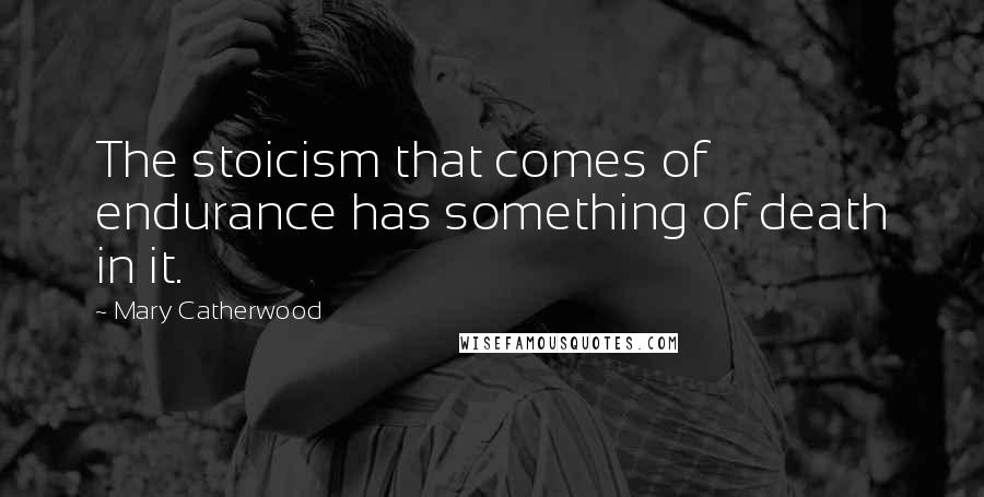 Mary Catherwood Quotes: The stoicism that comes of endurance has something of death in it.
