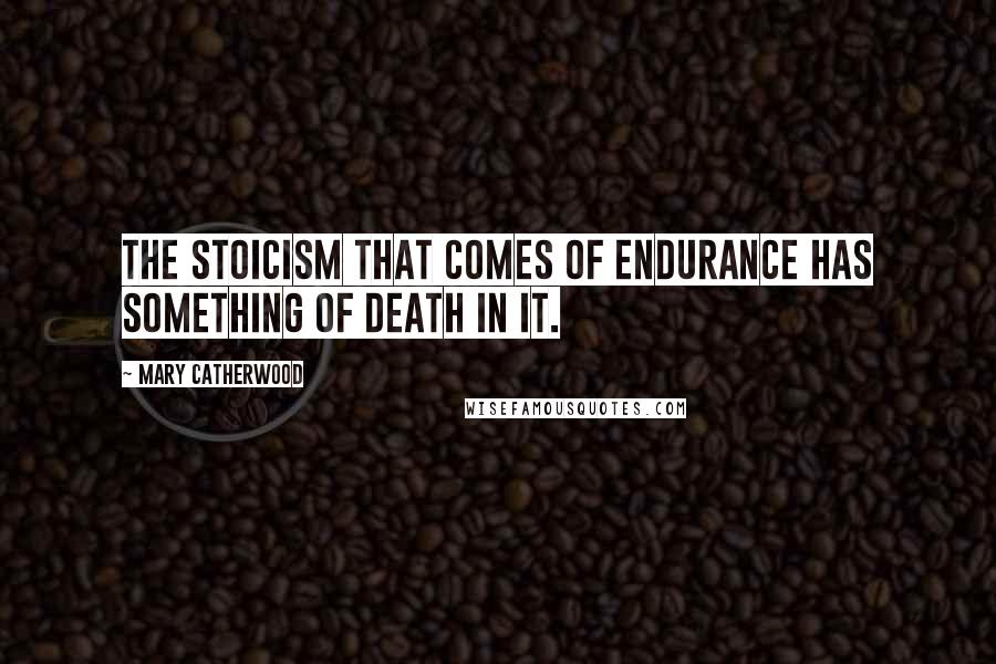 Mary Catherwood Quotes: The stoicism that comes of endurance has something of death in it.