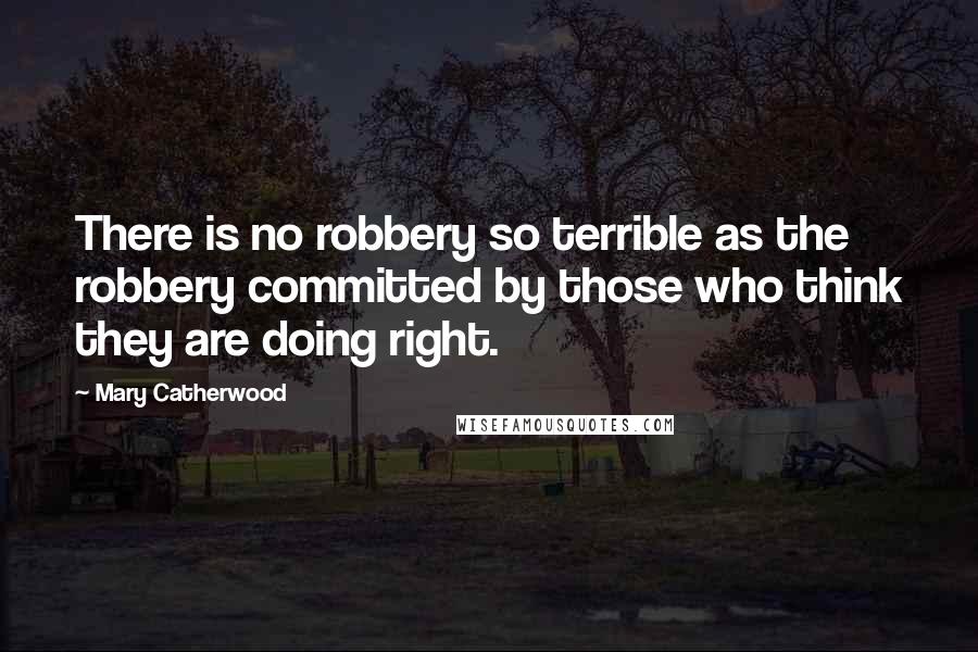 Mary Catherwood Quotes: There is no robbery so terrible as the robbery committed by those who think they are doing right.