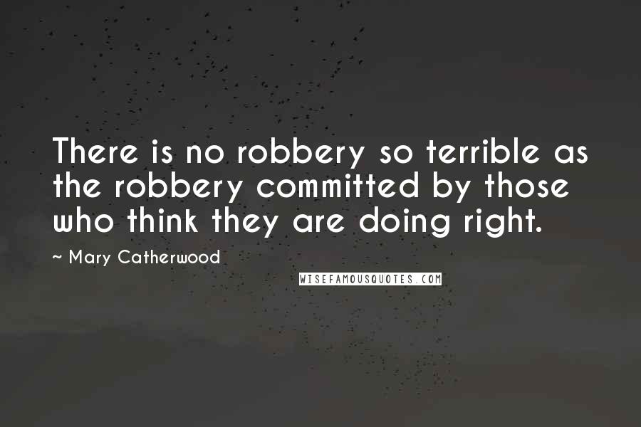 Mary Catherwood Quotes: There is no robbery so terrible as the robbery committed by those who think they are doing right.