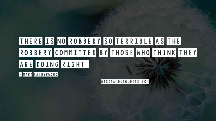 Mary Catherwood Quotes: There is no robbery so terrible as the robbery committed by those who think they are doing right.