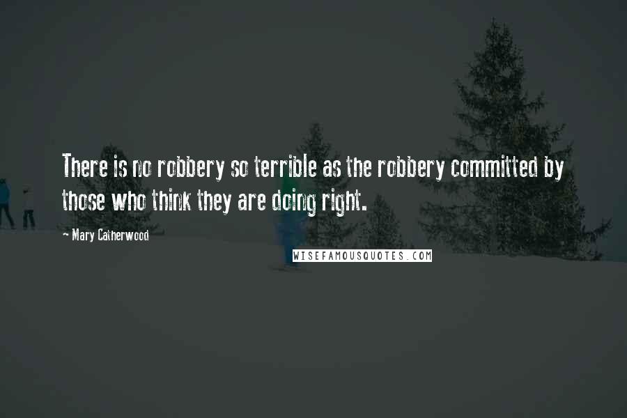 Mary Catherwood Quotes: There is no robbery so terrible as the robbery committed by those who think they are doing right.