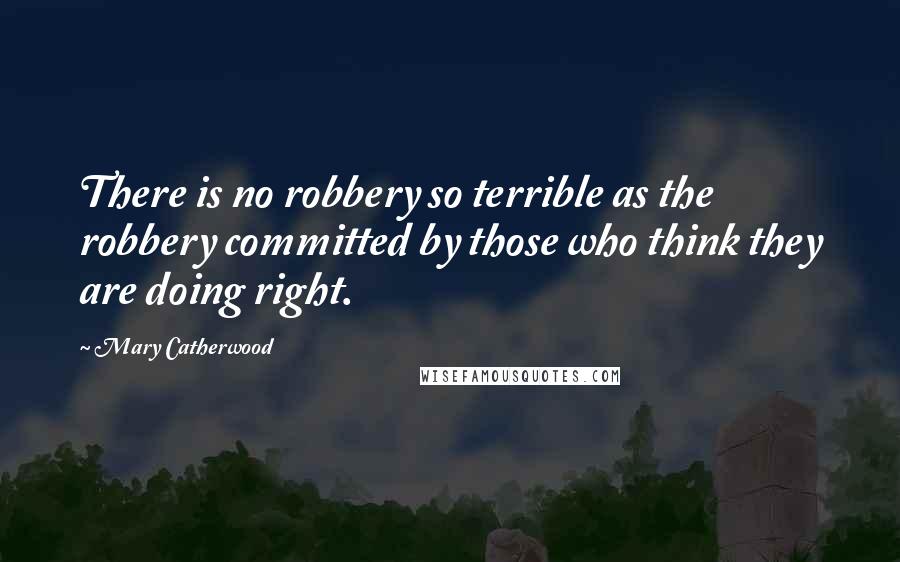 Mary Catherwood Quotes: There is no robbery so terrible as the robbery committed by those who think they are doing right.