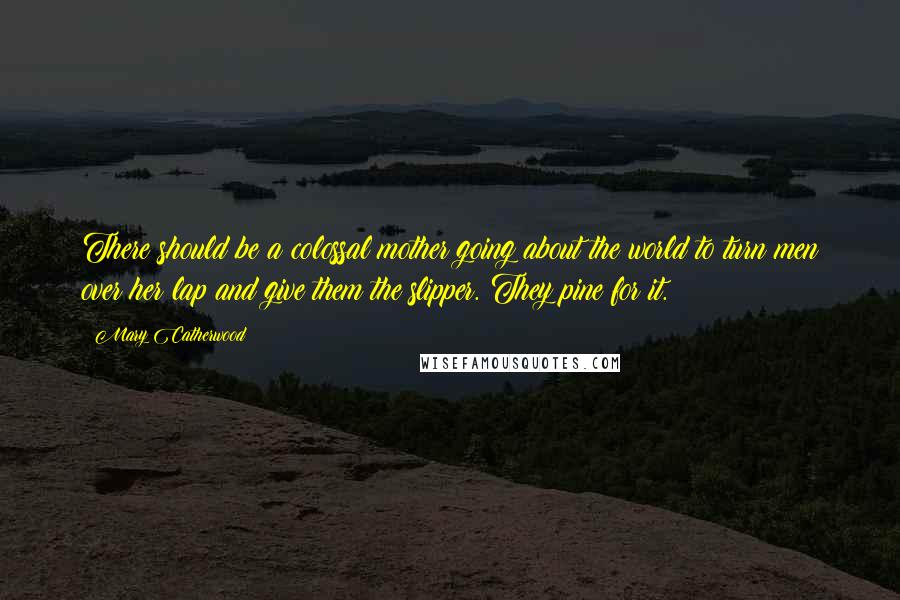 Mary Catherwood Quotes: There should be a colossal mother going about the world to turn men over her lap and give them the slipper. They pine for it.