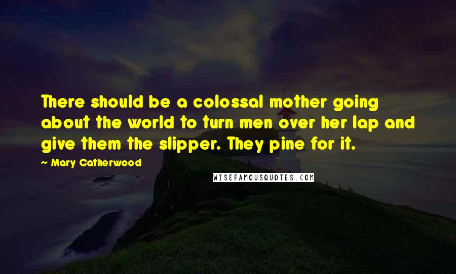 Mary Catherwood Quotes: There should be a colossal mother going about the world to turn men over her lap and give them the slipper. They pine for it.