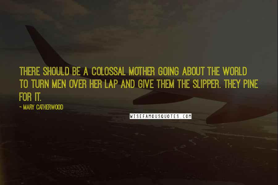 Mary Catherwood Quotes: There should be a colossal mother going about the world to turn men over her lap and give them the slipper. They pine for it.