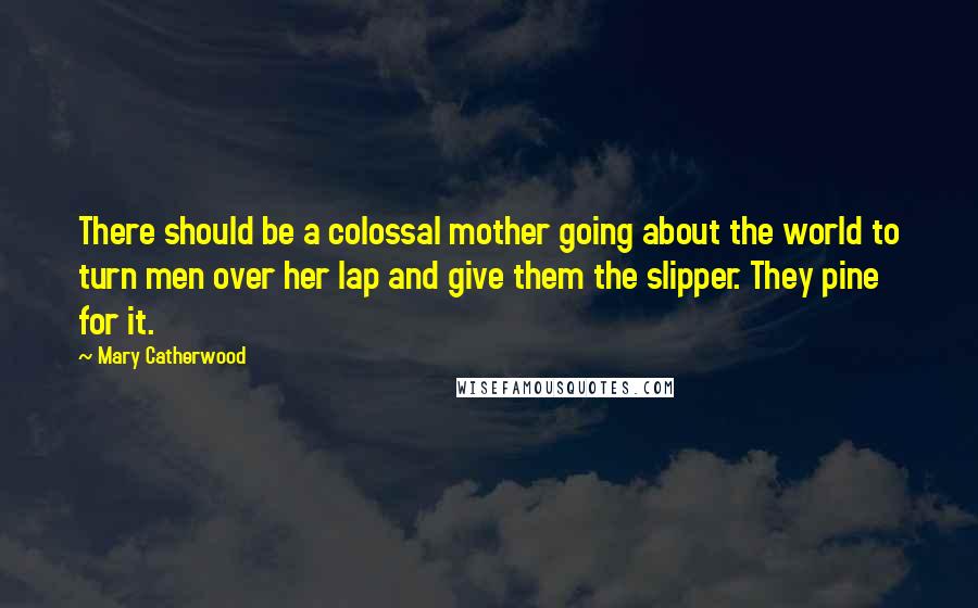 Mary Catherwood Quotes: There should be a colossal mother going about the world to turn men over her lap and give them the slipper. They pine for it.