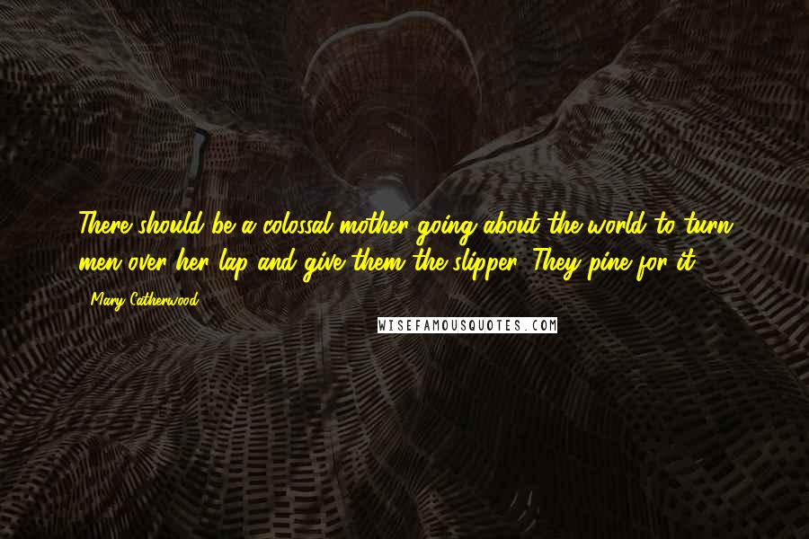 Mary Catherwood Quotes: There should be a colossal mother going about the world to turn men over her lap and give them the slipper. They pine for it.