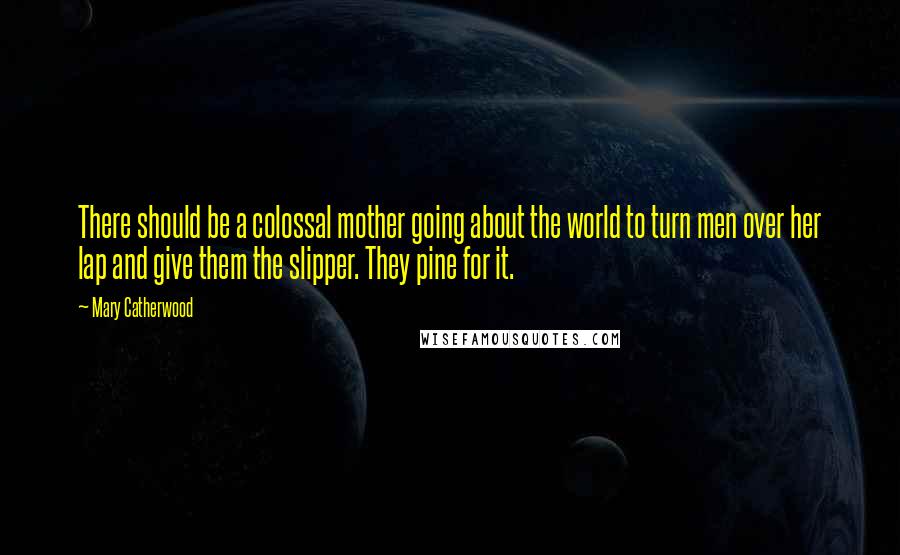 Mary Catherwood Quotes: There should be a colossal mother going about the world to turn men over her lap and give them the slipper. They pine for it.