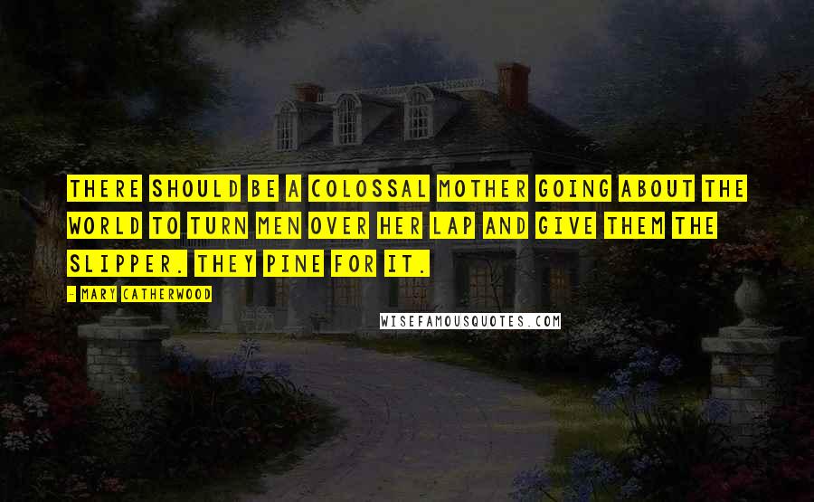 Mary Catherwood Quotes: There should be a colossal mother going about the world to turn men over her lap and give them the slipper. They pine for it.