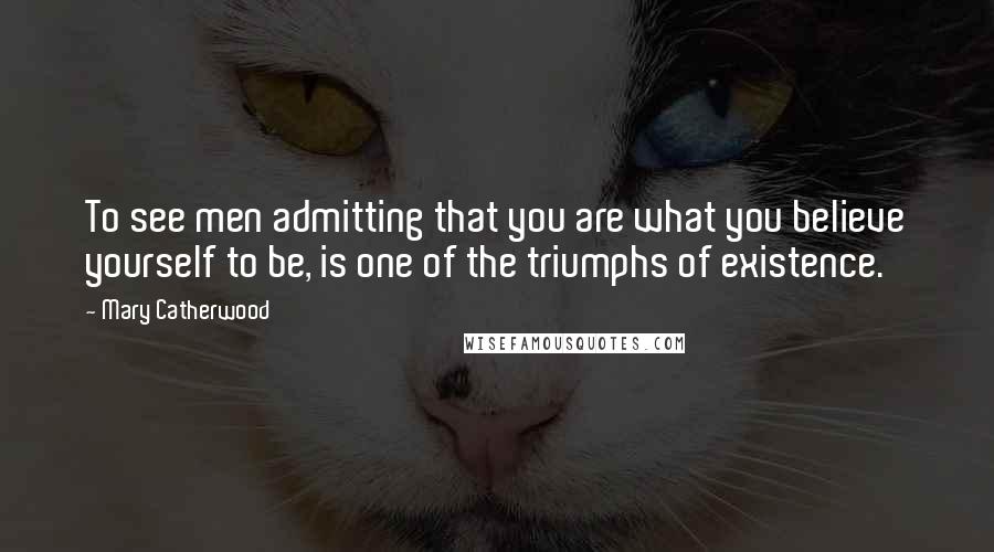 Mary Catherwood Quotes: To see men admitting that you are what you believe yourself to be, is one of the triumphs of existence.