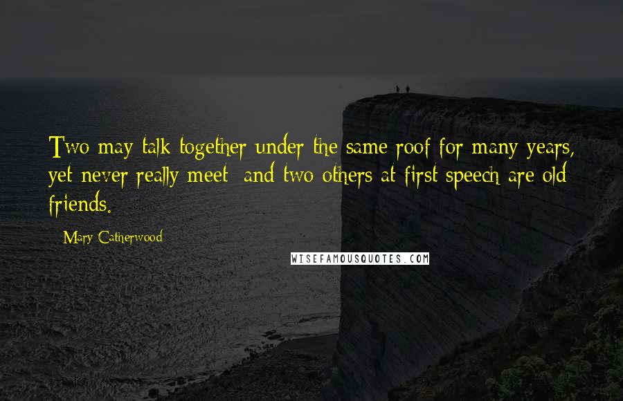 Mary Catherwood Quotes: Two may talk together under the same roof for many years, yet never really meet; and two others at first speech are old friends.