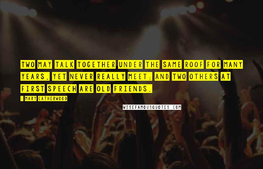 Mary Catherwood Quotes: Two may talk together under the same roof for many years, yet never really meet; and two others at first speech are old friends.