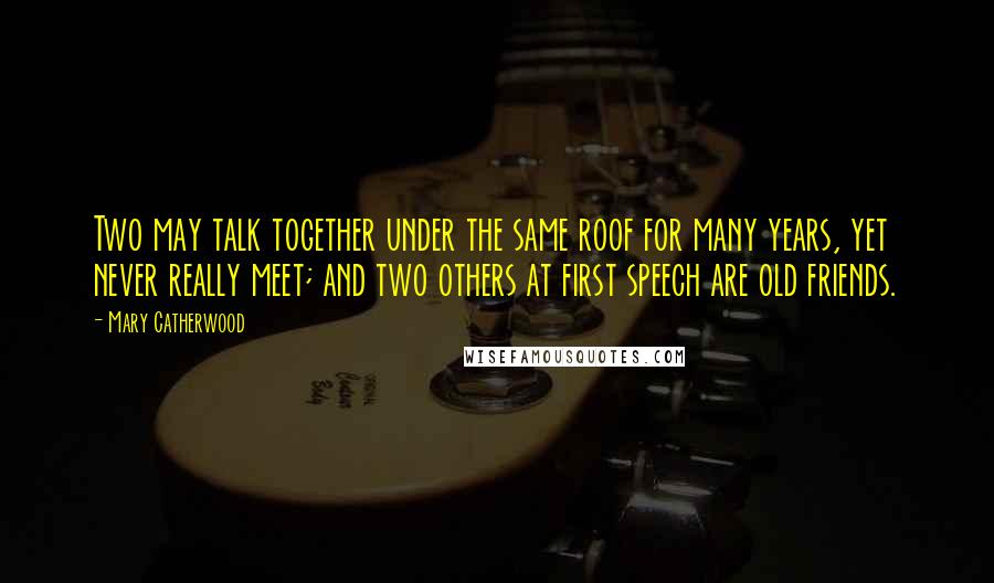 Mary Catherwood Quotes: Two may talk together under the same roof for many years, yet never really meet; and two others at first speech are old friends.