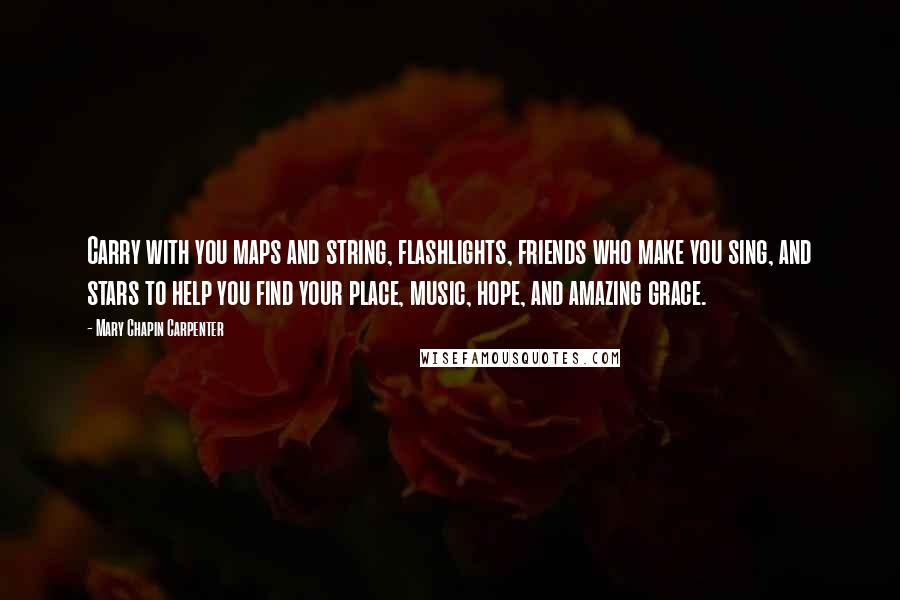 Mary Chapin Carpenter Quotes: Carry with you maps and string, flashlights, friends who make you sing, and stars to help you find your place, music, hope, and amazing grace.