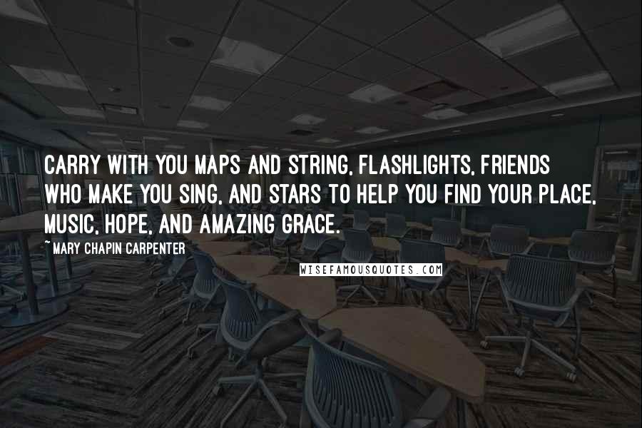 Mary Chapin Carpenter Quotes: Carry with you maps and string, flashlights, friends who make you sing, and stars to help you find your place, music, hope, and amazing grace.