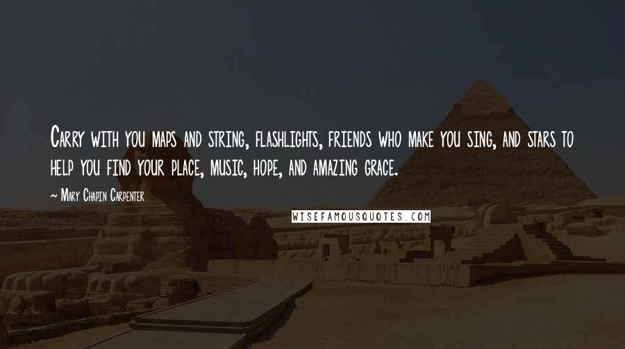 Mary Chapin Carpenter Quotes: Carry with you maps and string, flashlights, friends who make you sing, and stars to help you find your place, music, hope, and amazing grace.