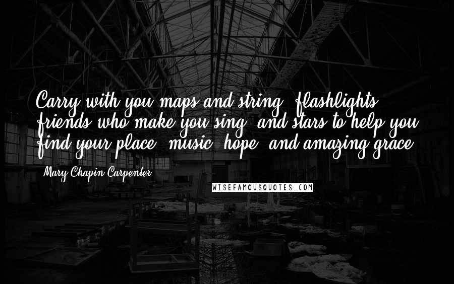 Mary Chapin Carpenter Quotes: Carry with you maps and string, flashlights, friends who make you sing, and stars to help you find your place, music, hope, and amazing grace.