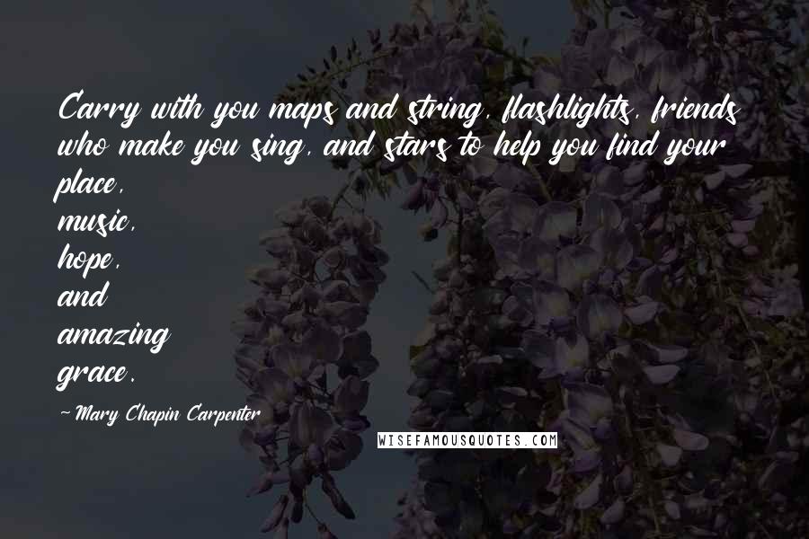 Mary Chapin Carpenter Quotes: Carry with you maps and string, flashlights, friends who make you sing, and stars to help you find your place, music, hope, and amazing grace.