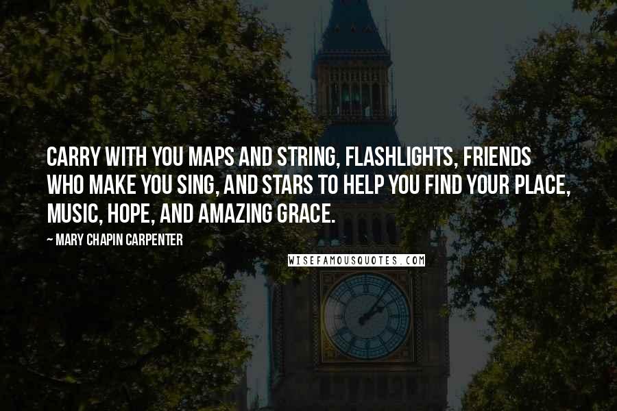 Mary Chapin Carpenter Quotes: Carry with you maps and string, flashlights, friends who make you sing, and stars to help you find your place, music, hope, and amazing grace.