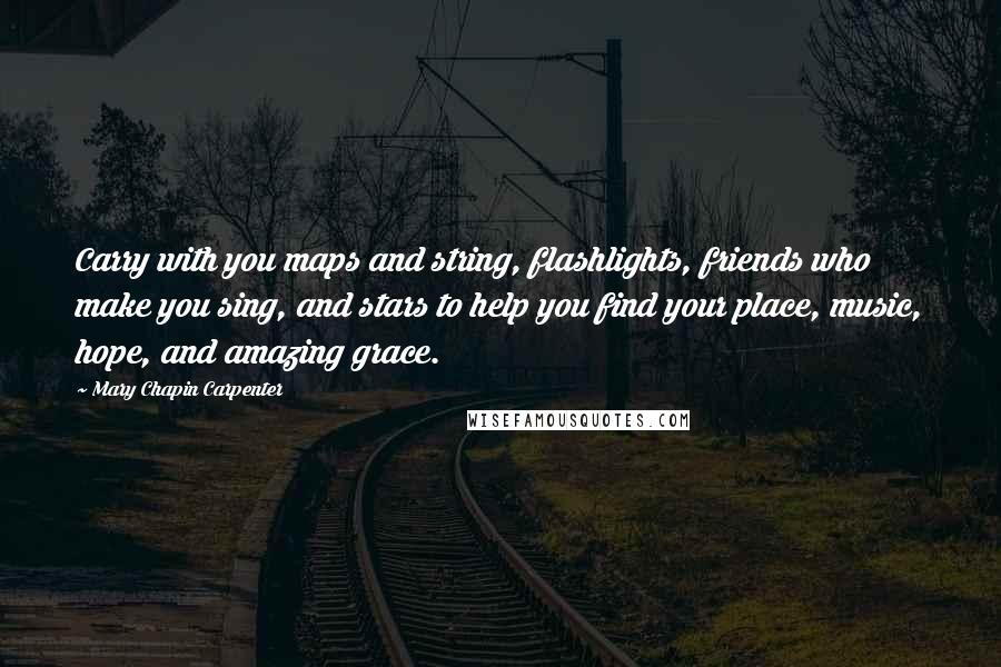 Mary Chapin Carpenter Quotes: Carry with you maps and string, flashlights, friends who make you sing, and stars to help you find your place, music, hope, and amazing grace.