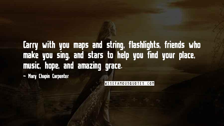 Mary Chapin Carpenter Quotes: Carry with you maps and string, flashlights, friends who make you sing, and stars to help you find your place, music, hope, and amazing grace.