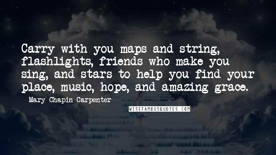 Mary Chapin Carpenter Quotes: Carry with you maps and string, flashlights, friends who make you sing, and stars to help you find your place, music, hope, and amazing grace.