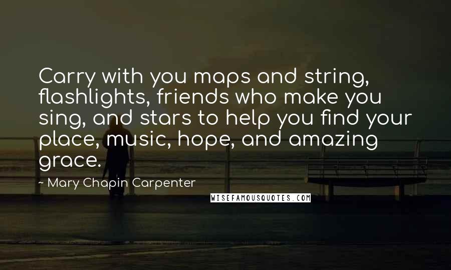 Mary Chapin Carpenter Quotes: Carry with you maps and string, flashlights, friends who make you sing, and stars to help you find your place, music, hope, and amazing grace.