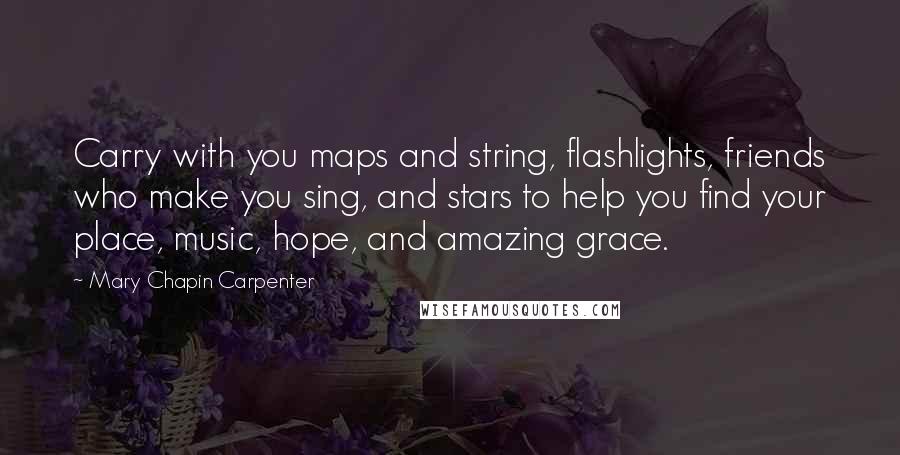 Mary Chapin Carpenter Quotes: Carry with you maps and string, flashlights, friends who make you sing, and stars to help you find your place, music, hope, and amazing grace.