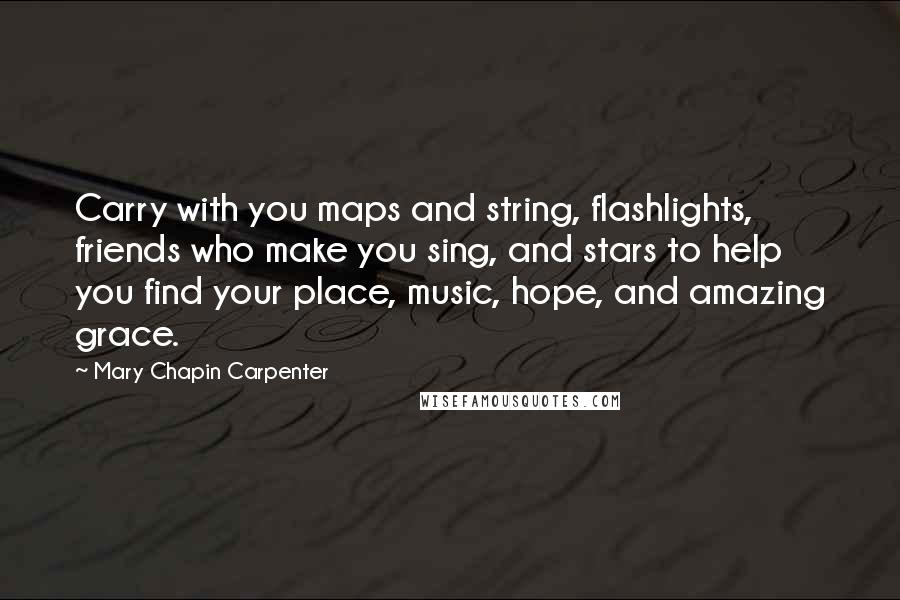 Mary Chapin Carpenter Quotes: Carry with you maps and string, flashlights, friends who make you sing, and stars to help you find your place, music, hope, and amazing grace.