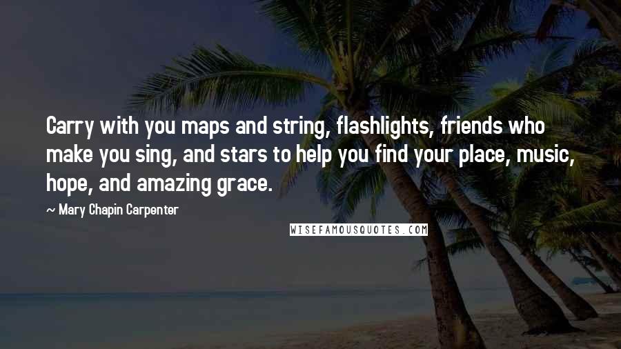 Mary Chapin Carpenter Quotes: Carry with you maps and string, flashlights, friends who make you sing, and stars to help you find your place, music, hope, and amazing grace.