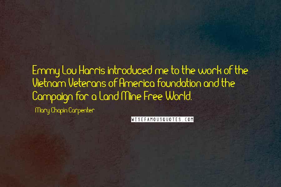 Mary Chapin Carpenter Quotes: Emmy Lou Harris introduced me to the work of the Vietnam Veterans of America foundation and the Campaign for a Land Mine Free World.