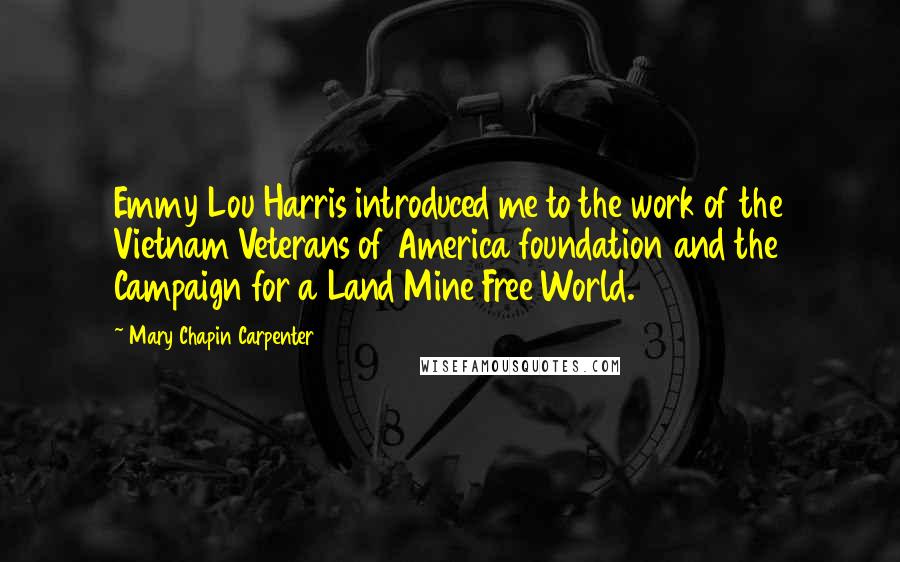 Mary Chapin Carpenter Quotes: Emmy Lou Harris introduced me to the work of the Vietnam Veterans of America foundation and the Campaign for a Land Mine Free World.
