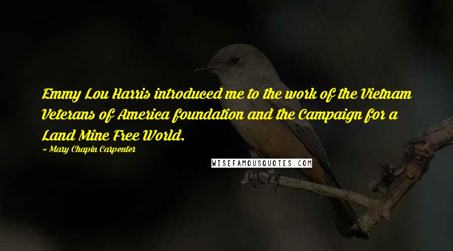 Mary Chapin Carpenter Quotes: Emmy Lou Harris introduced me to the work of the Vietnam Veterans of America foundation and the Campaign for a Land Mine Free World.
