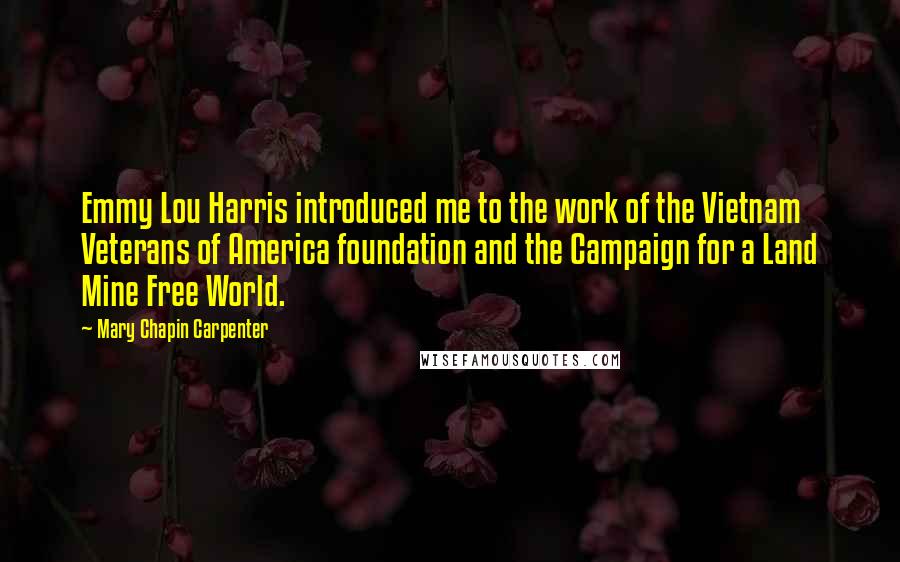 Mary Chapin Carpenter Quotes: Emmy Lou Harris introduced me to the work of the Vietnam Veterans of America foundation and the Campaign for a Land Mine Free World.