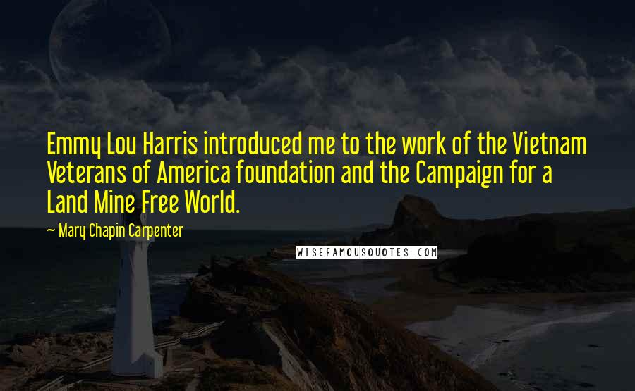 Mary Chapin Carpenter Quotes: Emmy Lou Harris introduced me to the work of the Vietnam Veterans of America foundation and the Campaign for a Land Mine Free World.